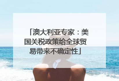 澳大利亚专家：美国关税政策给全球贸易带来不确定性